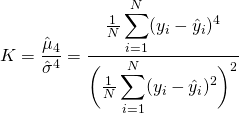  \begin{equation*} K = \dfrac{\hat{\mu}_{4}}{\hat{\sigma}^{4}} = \dfrac{ \frac{1}{N} \displaystyle \sum_{i=1}^{N} ( y_{i} - \hat{y}_{i} )^{4} }{ \biggl( \frac{1}{N} \displaystyle \sum_{i=1}^{N} ( y_{i} - \hat{y}_{i} )^{2} \biggr)^{2}} \end{equation*} 