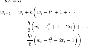  \begin{align*}   w_{0} &= \alpha \\   w_{i+1} &= w_{i} + h\biggl( w_{i} - t_{i}^{2} + 1 + \cdots \\ & \quad \quad \quad \frac{h}{2} \Bigl( w_{i} - t_{i}^{2} + 1 - 2t_{i} \Bigr) + \cdots \\ & \quad \quad \quad \frac{h^{2}}{6} \Bigl( w_{i} - t_{i}^{2} - 2t_{i} - 1 \Bigr) \biggr) \end{align*} 