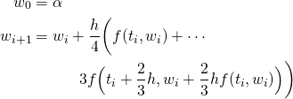  \begin{align*}   w_{0} & = \alpha \\   w_{i+1} & = w_{i} + \frac{h}{4} \biggl( f(t_{i},w_{i}) + \cdots \\ & \quad \quad \quad 3f\Bigl( t_{i} + \frac{2}{3} h, w_{i} + \frac{2}{3} h f(t_{i},w_{i}) \Bigr) \biggr) \\ \end{align*} 