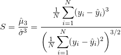  \begin{equation*} S = \dfrac{\hat{\mu}_{3}}{\hat{\sigma}^{3}} = \dfrac{ \frac{1}{N} \displaystyle \sum_{i=1}^{N} ( y_{i} - \hat{y}_{i} )^{3} }{ \biggl( \frac{1}{N} \displaystyle \sum_{i=1}^{N} ( y_{i} - \hat{y}_{i} )^{2} \biggr)^{3/2}} \end{equation*} 