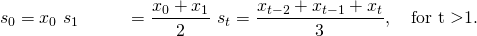  \begin{align*}   s_{0} &= x_{0} \   s_{1} &= \dfrac{x_{0}+x_{1}}{2} \   s_{t} &= \dfrac{x_{t-2}+x_{t-1}+x_{t}}{3}, \quad \mbox{for t \textgreater  1}. \end{align*} 